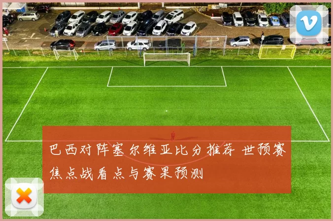 巴西对阵塞尔维亚比分推荐 世预赛焦点战看点与赛果预测