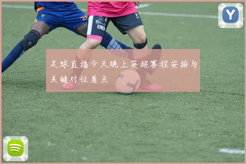 足球直播今天晚上英超赛程安排与关键对位看点