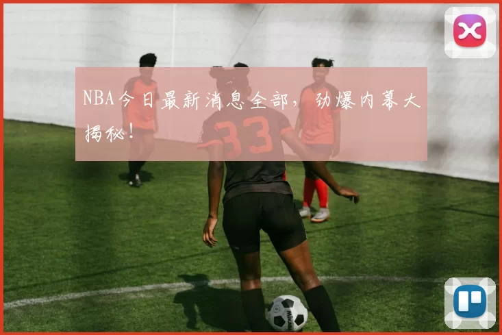 NBA今日最新消息全部,劲爆内幕大揭秘!