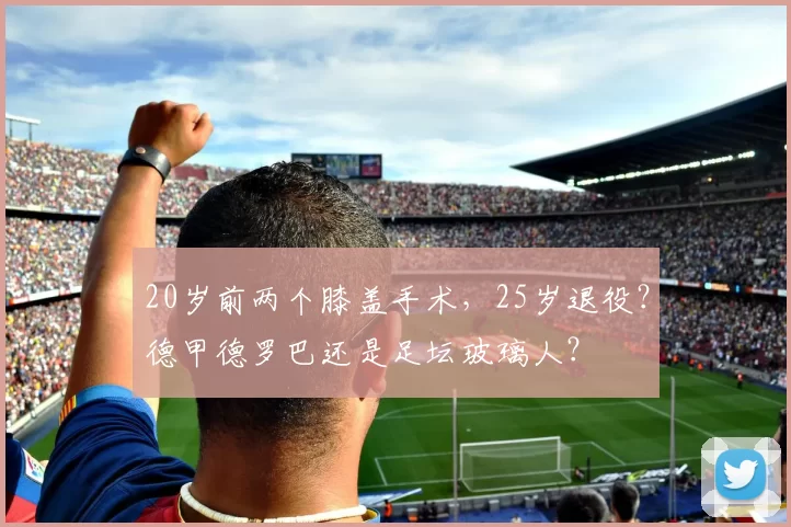 20岁前两个膝盖手术,25岁退役?德甲德罗巴还是足坛玻璃人?