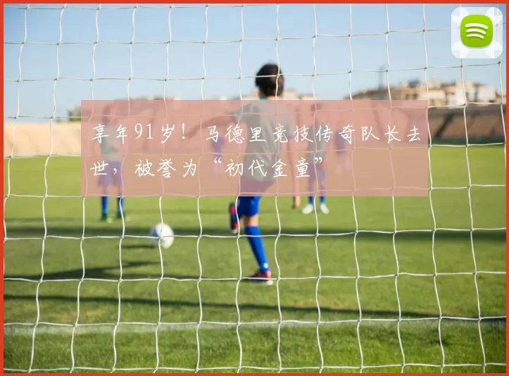 享年91岁！马德里竞技传奇队长去世，被誉为“初代金童”