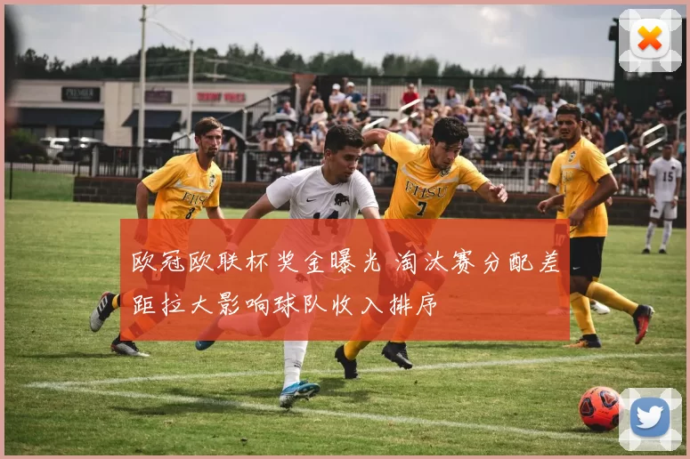 欧冠欧联杯奖金曝光 淘汰赛分配差距拉大影响球队收入排序