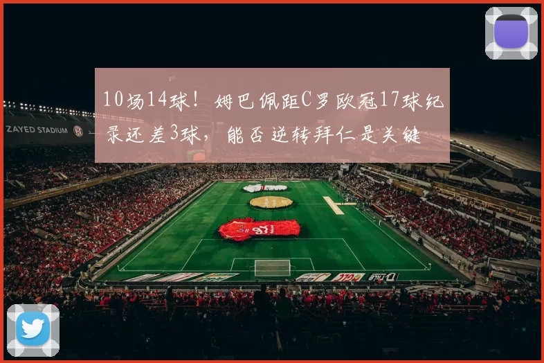 10场14球！姆巴佩距C罗欧冠17球纪录还差3球，能否逆转拜仁是关键