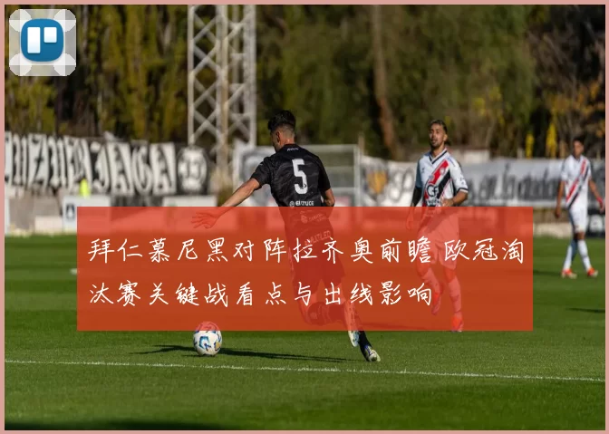 拜仁慕尼黑对阵拉齐奥前瞻 欧冠淘汰赛关键战看点与出线影响