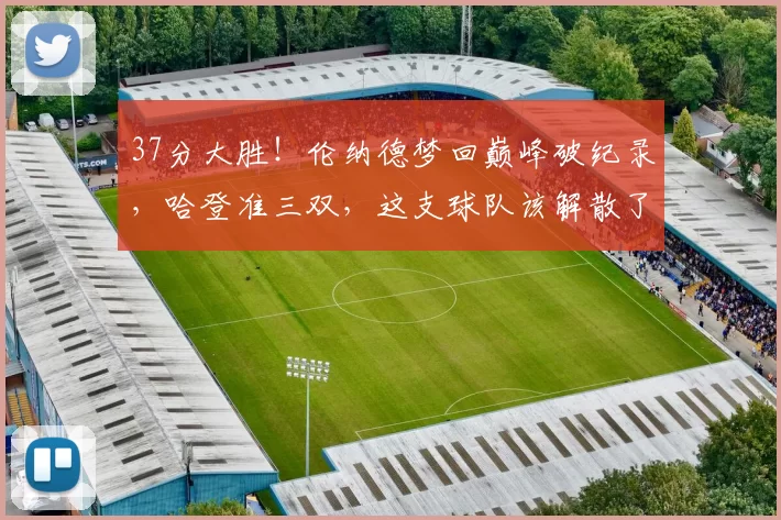 37分大胜！伦纳德梦回巅峰破纪录，哈登准三双，这支球队该解散了