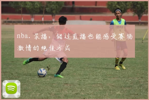 nba.录播，错过直播也能感受赛场激情的绝佳方式