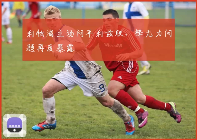 利物浦主场闷平利兹联，锋无力问题再度暴露
