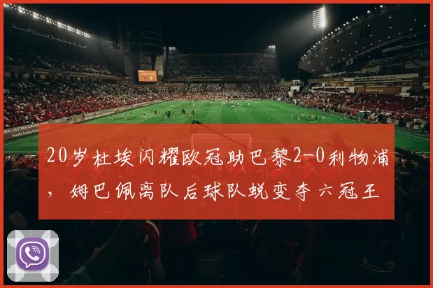 20岁杜埃闪耀欧冠助巴黎2-0利物浦,姆巴佩离队后球队蜕变夺六冠王