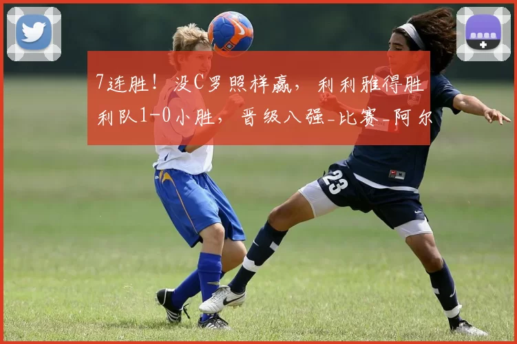 7连胜!没C罗照样赢,利利雅得胜利队1-0小胜,晋级八强_比赛_阿尔卡达格_对手