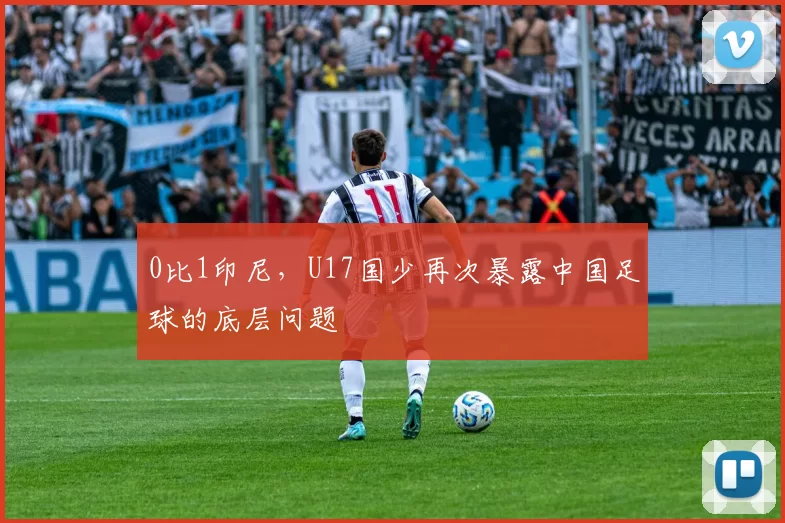 0比1印尼，U17国少再次暴露中国足球的底层问题