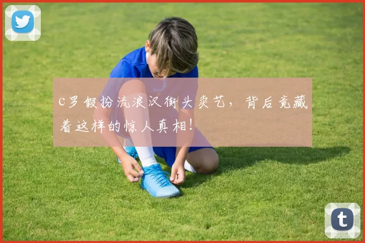 c罗假扮流浪汉街头卖艺，背后竟藏着这样的惊人真相！