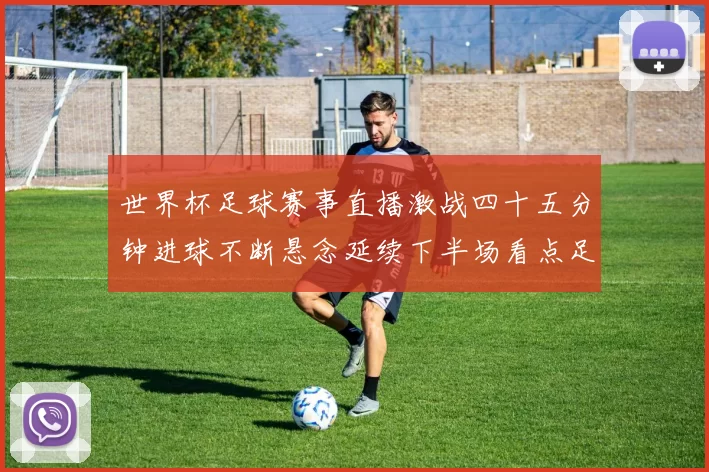 世界杯足球赛事直播激战四十五分钟进球不断悬念延续下半场看点足够