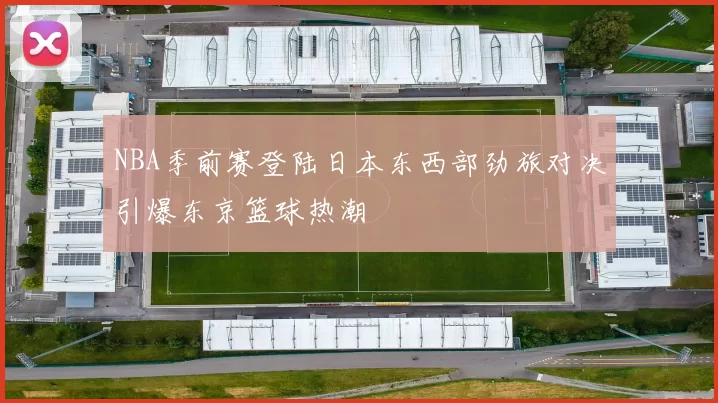 NBA季前赛登陆日本东西部劲旅对决引爆东京篮球热潮