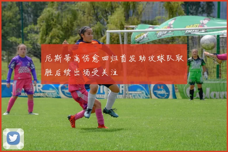 厄斯蒂高伤愈回归首发助攻球队取胜后续出场受关注