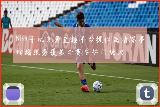 NBA手机免费直播平台提供高清赛事转播服务覆盖全赛季热门场次