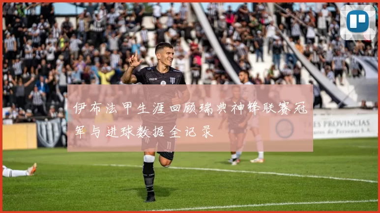 伊布法甲生涯回顾瑞典神锋联赛冠军与进球数据全记录