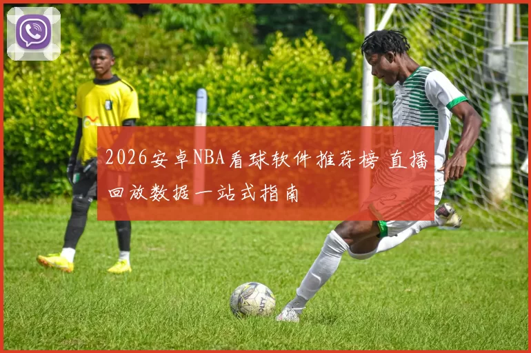 2026安卓NBA看球软件推荐榜 直播回放数据一站式指南