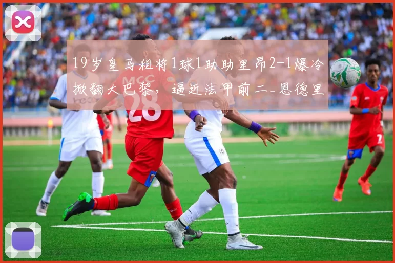 19岁皇马租将1球1助助里昂2-1爆冷掀翻大巴黎，逼近法甲前二_恩德里克_莫雷拉_圣日耳曼