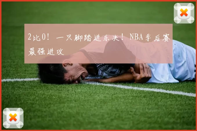 2比0！一只脚踏进东决！NBA季后赛最强进攻