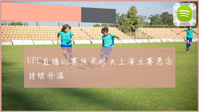 UFC直播比赛焦点对决上演主赛悬念持续升温