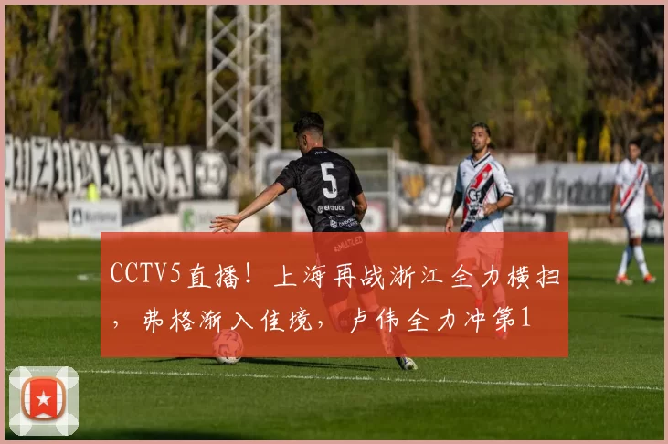 CCTV5直播！上海再战浙江全力横扫，弗格渐入佳境，卢伟全力冲第1