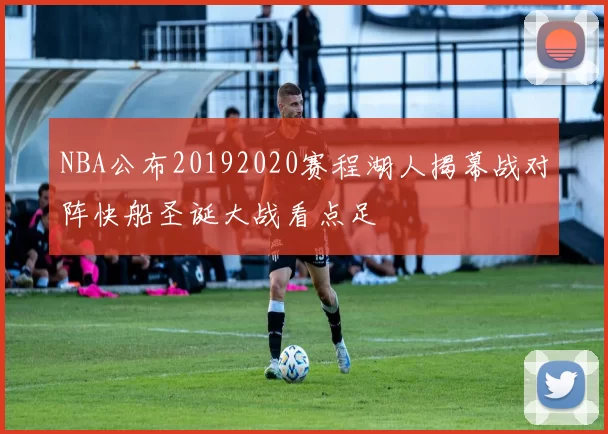 NBA公布20192020赛程湖人揭幕战对阵快船圣诞大战看点足