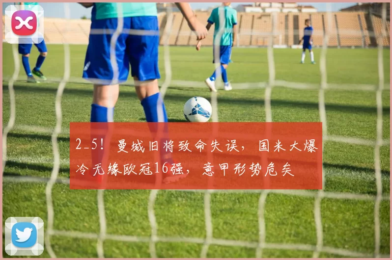 2_5!曼城旧将致命失误,国米大爆冷无缘欧冠16强,意甲形势危矣