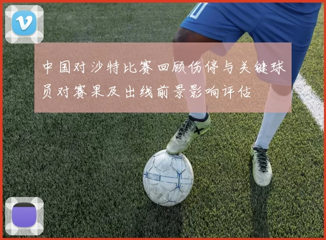 中国对沙特比赛回顾伤停与关键球员对赛果及出线前景影响评估