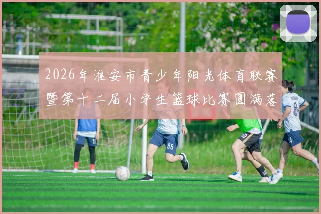 2026年淮安市青少年阳光体育联赛暨第十二届小学生篮球比赛圆满落幕