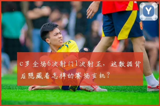c罗全场6次射门1次射正，这数据背后隐藏着怎样的赛场玄机？