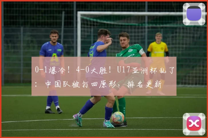 0-1爆冷！4-0大胜！U17亚洲杯乱了：中国队被打回原形，排名更新