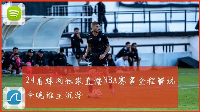 24看球网独家直播NBA赛事全程解说今晚谁主沉浮