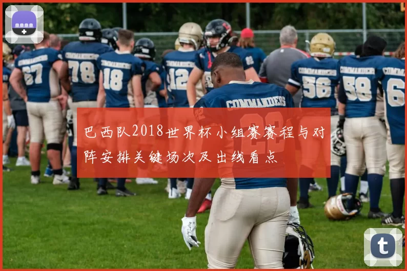 巴西队2018世界杯小组赛赛程与对阵安排关键场次及出线看点