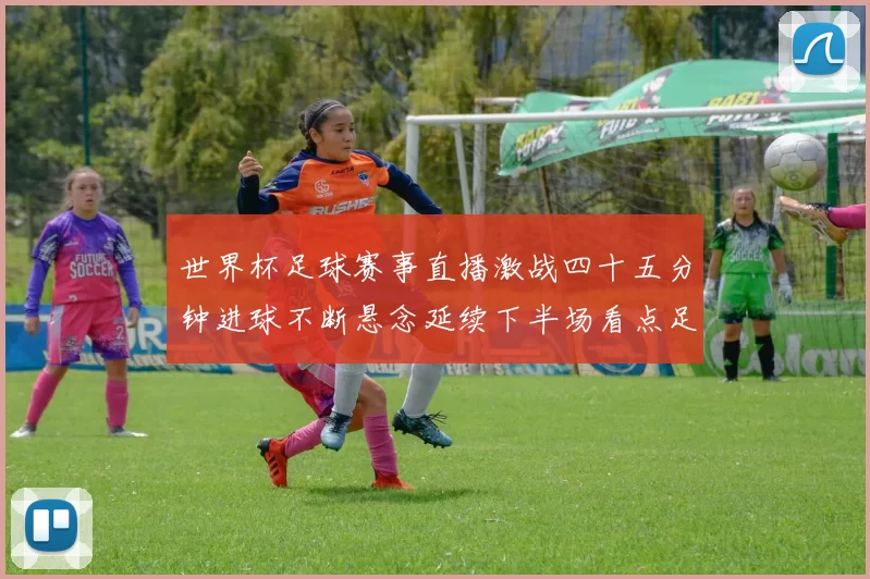 世界杯足球赛事直播激战四十五分钟进球不断悬念延续下半场看点足够
