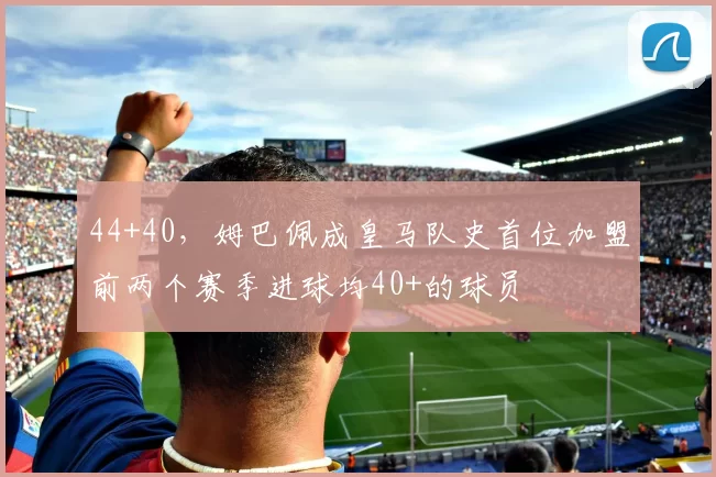 44+40，姆巴佩成皇马队史首位加盟前两个赛季进球均40+的球员