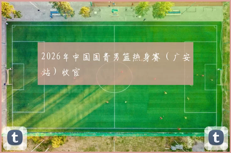 2026年中国国青男篮热身赛（广安站）收官