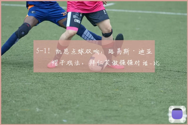 5-1！凯恩点球双响，路易斯·迪亚斯帽子戏法，拜仁笑傲强强对话_比赛_进攻_进球