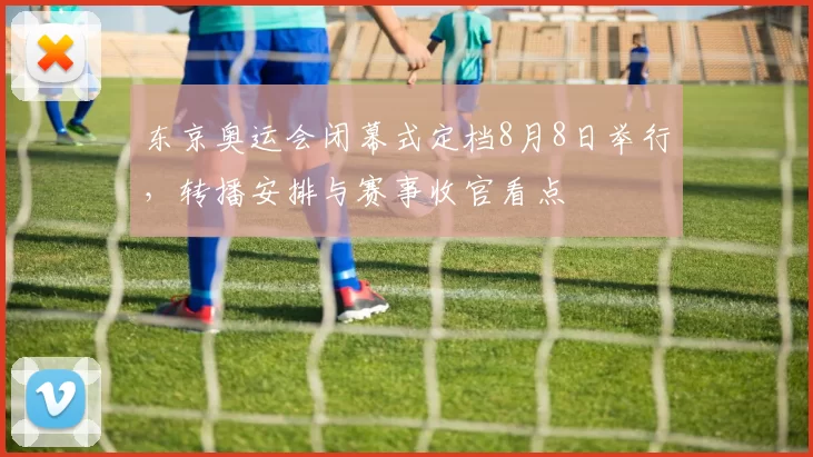 东京奥运会闭幕式定档8月8日举行，转播安排与赛事收官看点