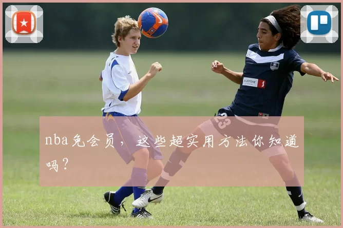 nba免会员，这些超实用方法你知道吗？