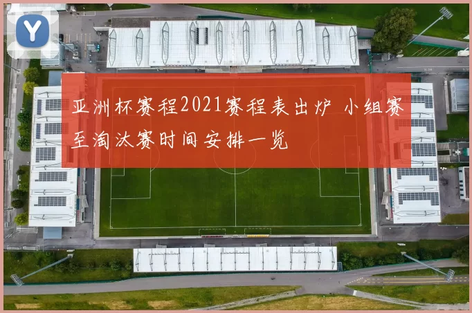 亚洲杯赛程2021赛程表出炉 小组赛至淘汰赛时间安排一览