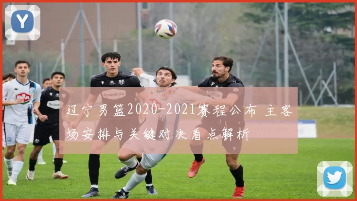 辽宁男篮2020-2021赛程公布 主客场安排与关键对决看点解析