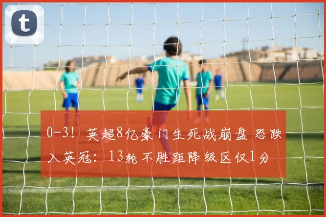 0-3!英超8亿豪门生死战崩盘 恐跌入英冠:13轮不胜距降级区仅1分