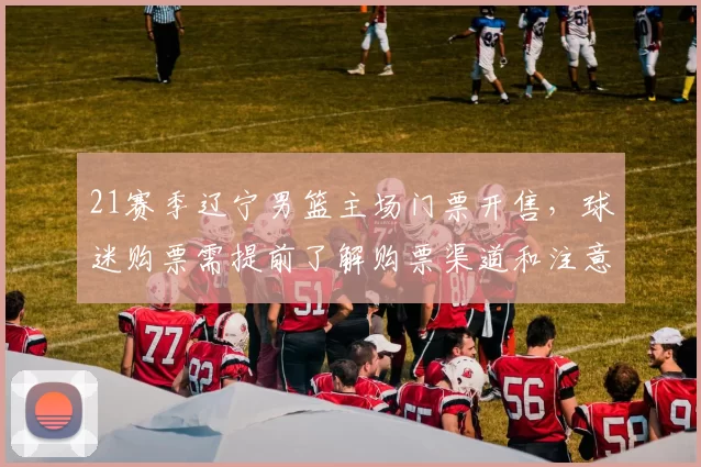 21赛季辽宁男篮主场门票开售,球迷购票需提前了解购票渠道和注意事项