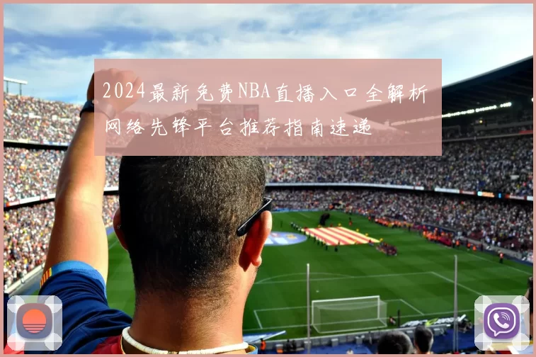2024最新免费NBA直播入口全解析 网络先锋平台推荐指南速递