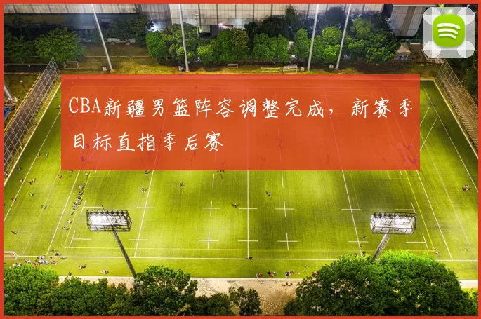 CBA新疆男篮阵容调整完成，新赛季目标直指季后赛