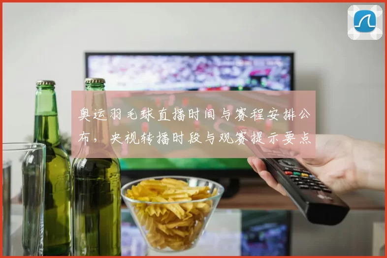 奥运羽毛球直播时间与赛程安排公布,央视转播时段与观赛提示要点