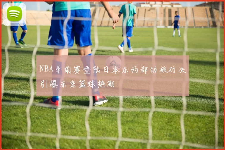 NBA季前赛登陆日本东西部劲旅对决引爆东京篮球热潮