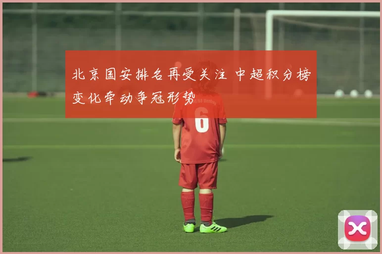 北京国安排名再受关注 中超积分榜变化牵动争冠形势