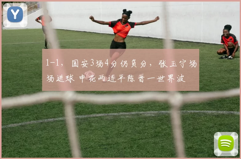 1-1，国安3场4分仍负分，张玉宁场场进球 申花两连平陈晋一世界波