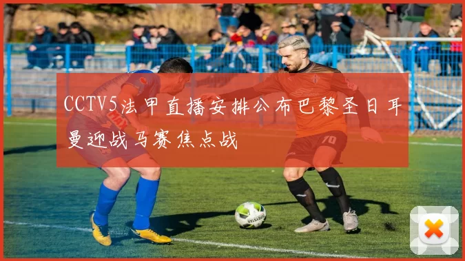CCTV5法甲直播安排公布巴黎圣日耳曼迎战马赛焦点战